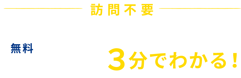 訪問不要 24時間365日、すぐに概算が3分でわかる！ 無料